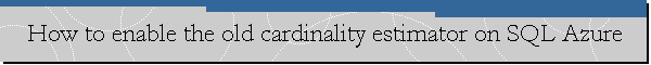How to enable the old cardinality estimator on SQL Azure