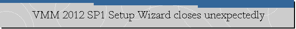 VMM 2012 SP1 Setup Wizard closes unexpectedly