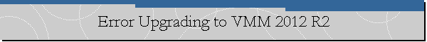 Error Upgrading to VMM 2012 R2
