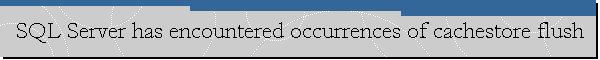 SQL Server has encountered occurrences of cachestore flush