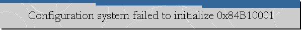 Configuration system failed to initialize 0x84B10001