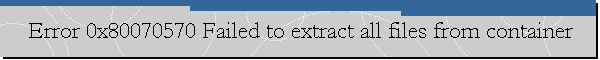 Error 0x80070570 Failed to extract all files from container