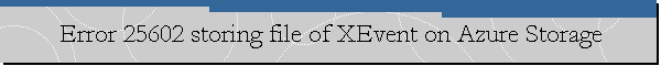 Error 25602 storing file of XEvent on Azure Storage