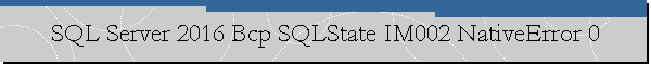 SQL Server 2016 Bcp SQLState IM002 NativeError 0
