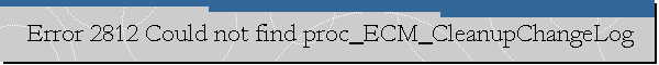 Error 2812 Could not find proc_ECM_CleanupChangeLog