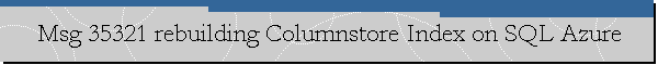 Msg 35321 rebuilding Columnstore Index on SQL Azure