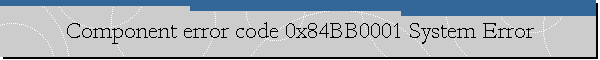Component error code 0x84BB0001 System Error