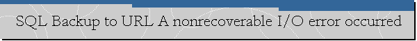 SQL Backup to URL A nonrecoverable I/O error occurred