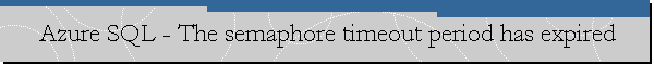 Azure SQL - The semaphore timeout period has expired