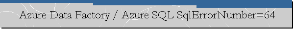 Azure Data Factory / Azure SQL SqlErrorNumber=64