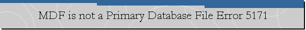 MDF is not a Primary Database File Error 5171