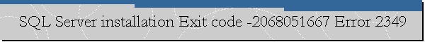 SQL Server installation Exit code -2068051667 Error 2349